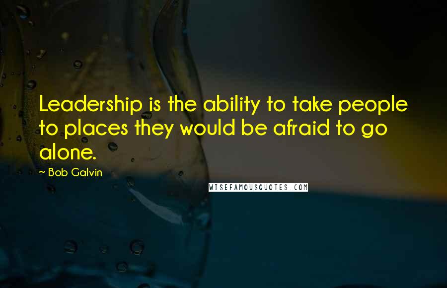 Bob Galvin Quotes: Leadership is the ability to take people to places they would be afraid to go alone.