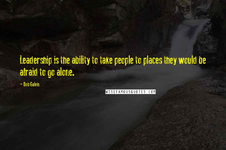 Bob Galvin Quotes: Leadership is the ability to take people to places they would be afraid to go alone.