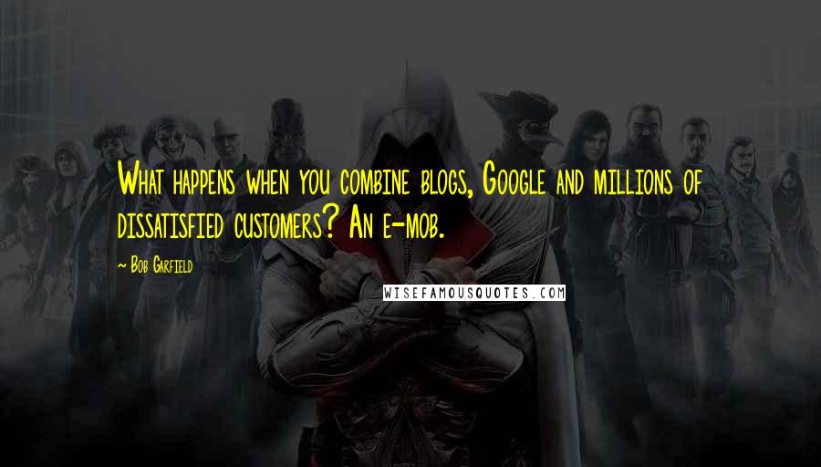 Bob Garfield Quotes: What happens when you combine blogs, Google and millions of dissatisfied customers? An e-mob.