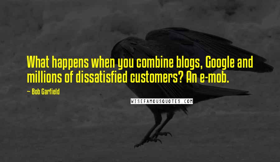 Bob Garfield Quotes: What happens when you combine blogs, Google and millions of dissatisfied customers? An e-mob.