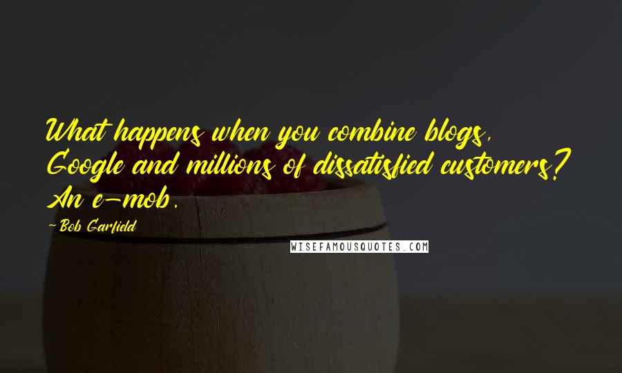 Bob Garfield Quotes: What happens when you combine blogs, Google and millions of dissatisfied customers? An e-mob.