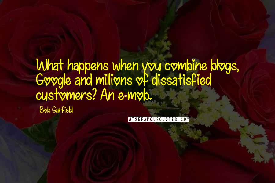 Bob Garfield Quotes: What happens when you combine blogs, Google and millions of dissatisfied customers? An e-mob.