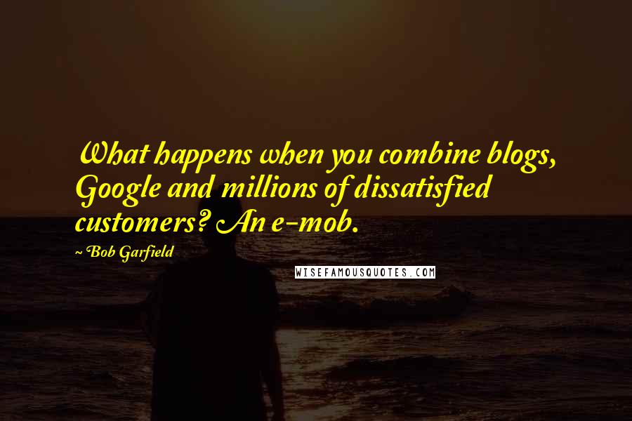 Bob Garfield Quotes: What happens when you combine blogs, Google and millions of dissatisfied customers? An e-mob.