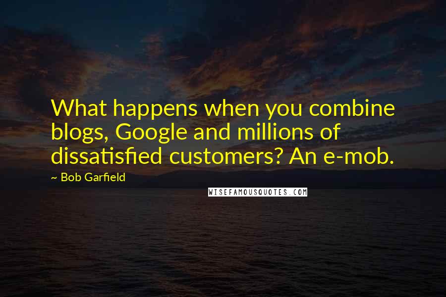 Bob Garfield Quotes: What happens when you combine blogs, Google and millions of dissatisfied customers? An e-mob.