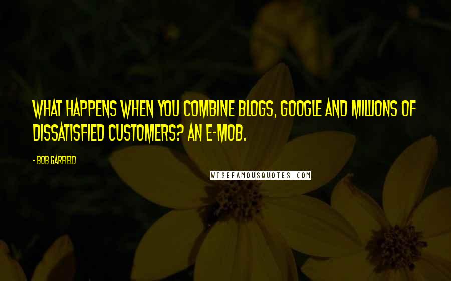 Bob Garfield Quotes: What happens when you combine blogs, Google and millions of dissatisfied customers? An e-mob.