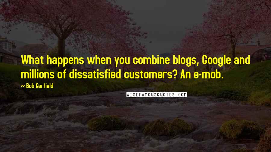 Bob Garfield Quotes: What happens when you combine blogs, Google and millions of dissatisfied customers? An e-mob.