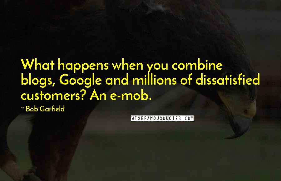 Bob Garfield Quotes: What happens when you combine blogs, Google and millions of dissatisfied customers? An e-mob.