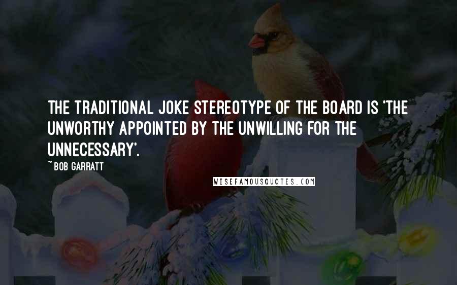Bob Garratt Quotes: The traditional joke stereotype of the board is 'the unworthy appointed by the unwilling for the unnecessary'.