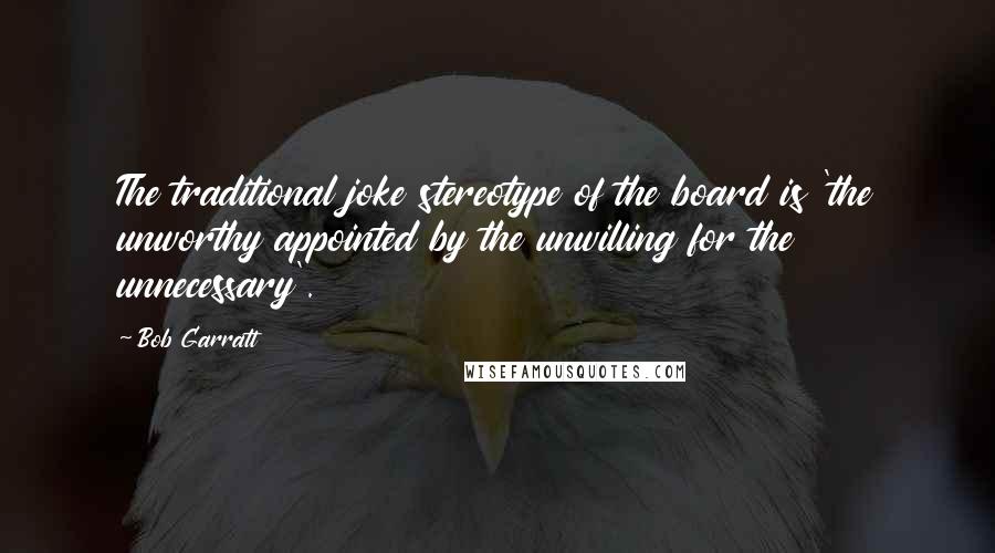 Bob Garratt Quotes: The traditional joke stereotype of the board is 'the unworthy appointed by the unwilling for the unnecessary'.