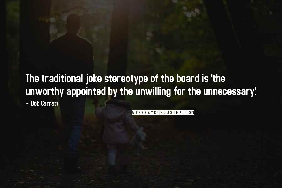 Bob Garratt Quotes: The traditional joke stereotype of the board is 'the unworthy appointed by the unwilling for the unnecessary'.