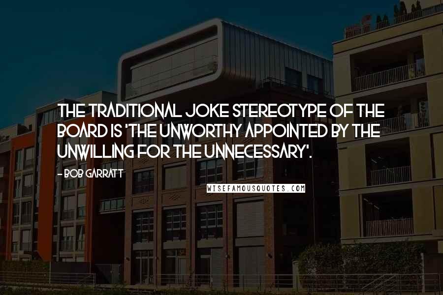 Bob Garratt Quotes: The traditional joke stereotype of the board is 'the unworthy appointed by the unwilling for the unnecessary'.