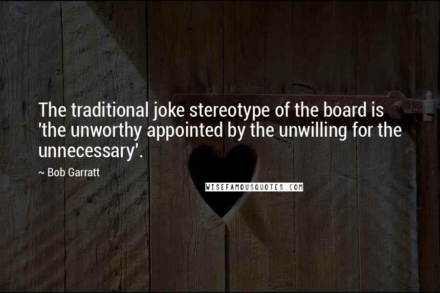 Bob Garratt Quotes: The traditional joke stereotype of the board is 'the unworthy appointed by the unwilling for the unnecessary'.