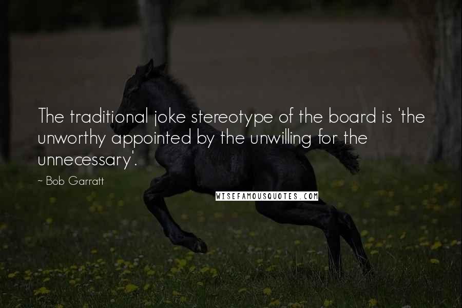 Bob Garratt Quotes: The traditional joke stereotype of the board is 'the unworthy appointed by the unwilling for the unnecessary'.