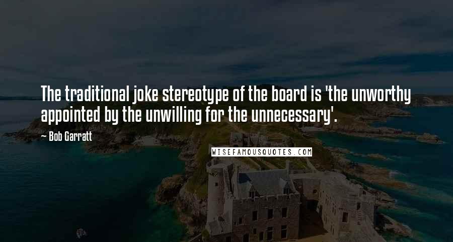 Bob Garratt Quotes: The traditional joke stereotype of the board is 'the unworthy appointed by the unwilling for the unnecessary'.