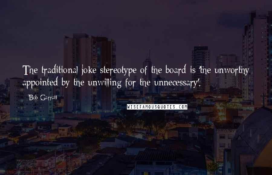 Bob Garratt Quotes: The traditional joke stereotype of the board is 'the unworthy appointed by the unwilling for the unnecessary'.
