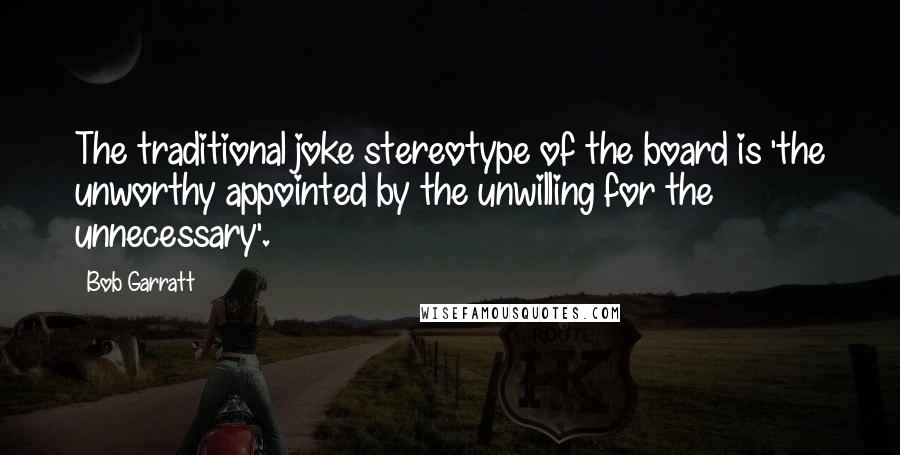 Bob Garratt Quotes: The traditional joke stereotype of the board is 'the unworthy appointed by the unwilling for the unnecessary'.
