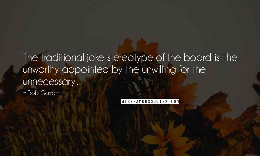 Bob Garratt Quotes: The traditional joke stereotype of the board is 'the unworthy appointed by the unwilling for the unnecessary'.