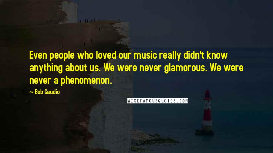 Bob Gaudio Quotes: Even people who loved our music really didn't know anything about us. We were never glamorous. We were never a phenomenon.