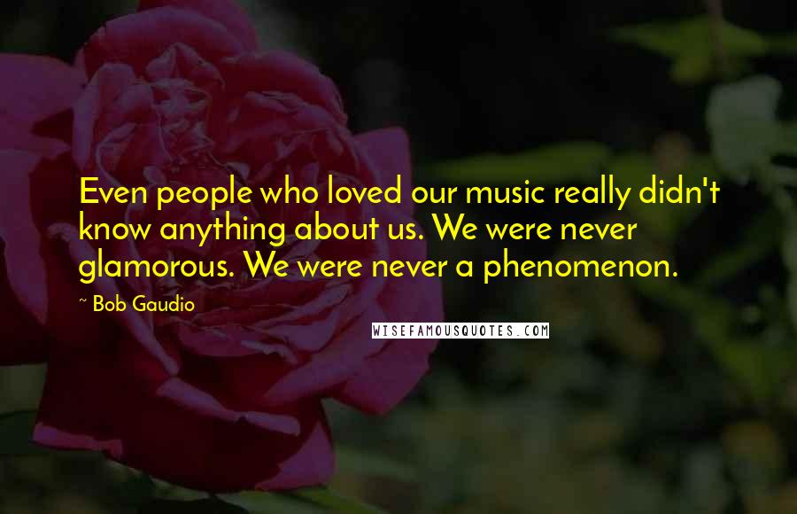 Bob Gaudio Quotes: Even people who loved our music really didn't know anything about us. We were never glamorous. We were never a phenomenon.