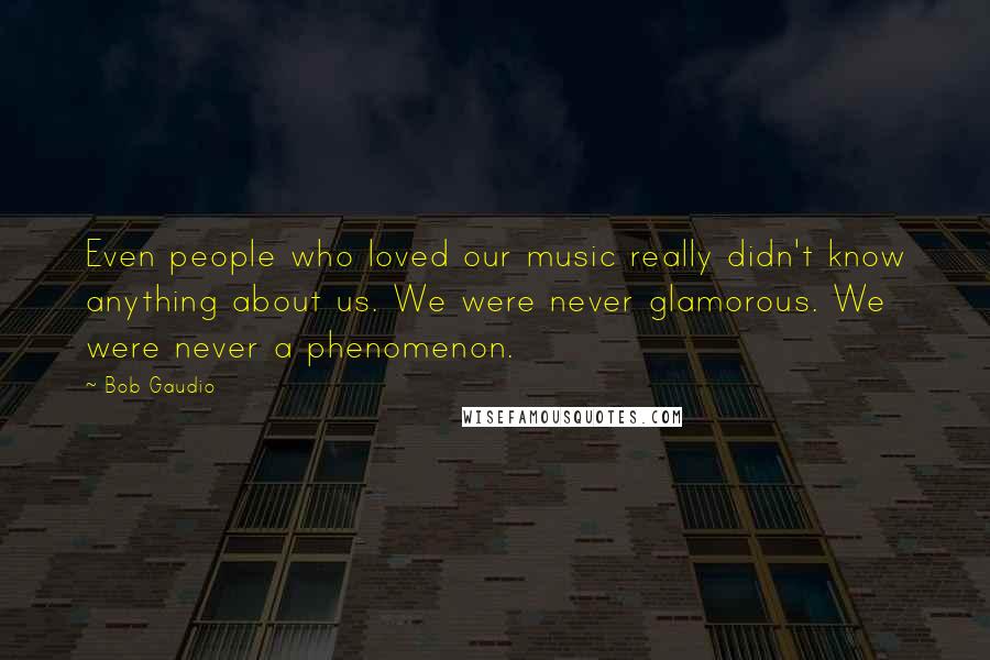 Bob Gaudio Quotes: Even people who loved our music really didn't know anything about us. We were never glamorous. We were never a phenomenon.