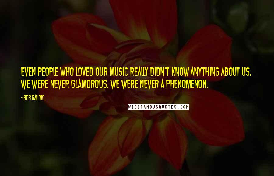 Bob Gaudio Quotes: Even people who loved our music really didn't know anything about us. We were never glamorous. We were never a phenomenon.