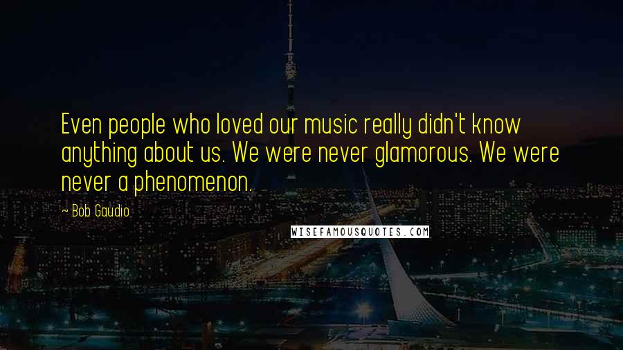 Bob Gaudio Quotes: Even people who loved our music really didn't know anything about us. We were never glamorous. We were never a phenomenon.