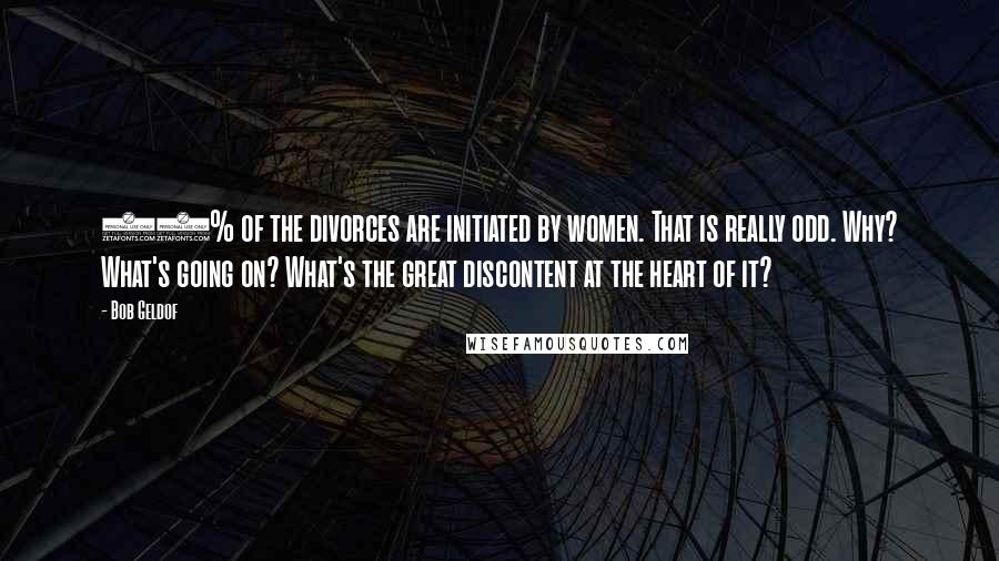 Bob Geldof Quotes: 90% of the divorces are initiated by women. That is really odd. Why? What's going on? What's the great discontent at the heart of it?