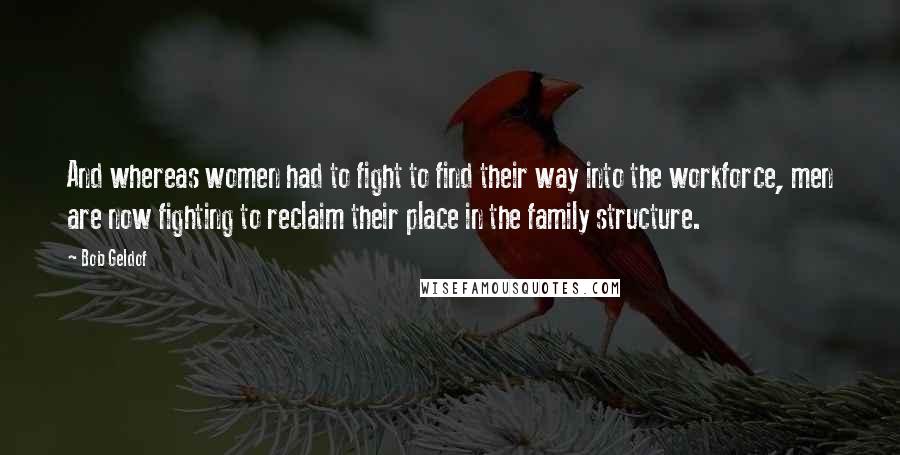 Bob Geldof Quotes: And whereas women had to fight to find their way into the workforce, men are now fighting to reclaim their place in the family structure.