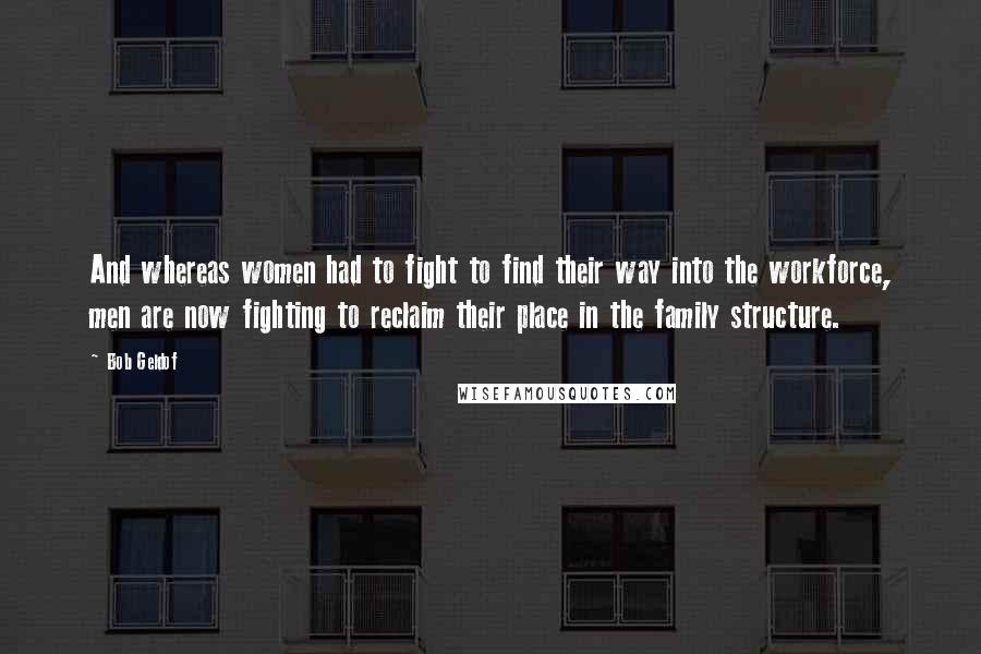 Bob Geldof Quotes: And whereas women had to fight to find their way into the workforce, men are now fighting to reclaim their place in the family structure.