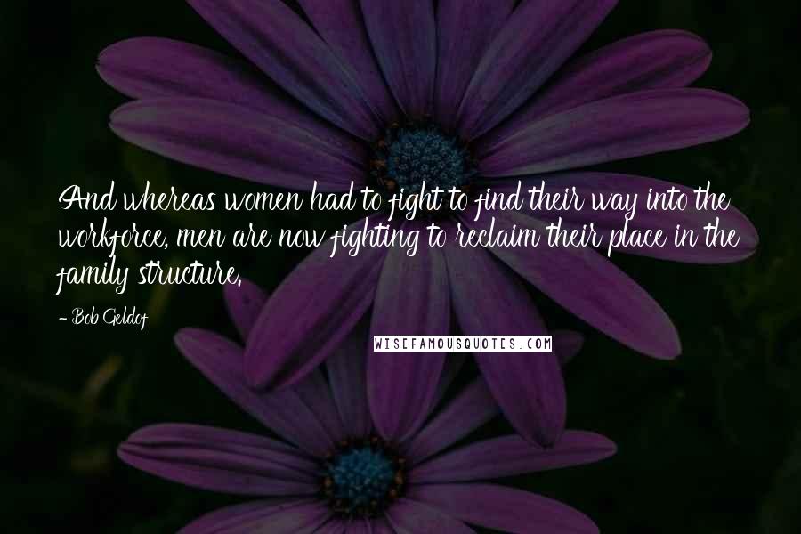 Bob Geldof Quotes: And whereas women had to fight to find their way into the workforce, men are now fighting to reclaim their place in the family structure.