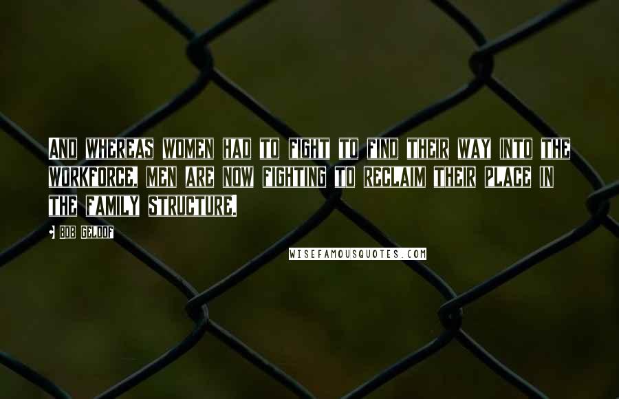 Bob Geldof Quotes: And whereas women had to fight to find their way into the workforce, men are now fighting to reclaim their place in the family structure.