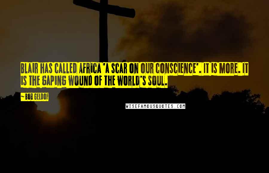Bob Geldof Quotes: Blair has called Africa 'a scar on our conscience'. It is more. It is the gaping wound of the world's soul.