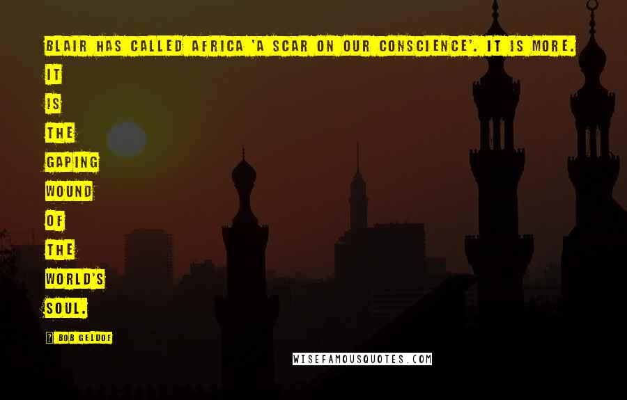 Bob Geldof Quotes: Blair has called Africa 'a scar on our conscience'. It is more. It is the gaping wound of the world's soul.