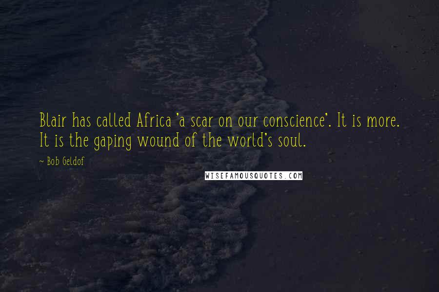 Bob Geldof Quotes: Blair has called Africa 'a scar on our conscience'. It is more. It is the gaping wound of the world's soul.