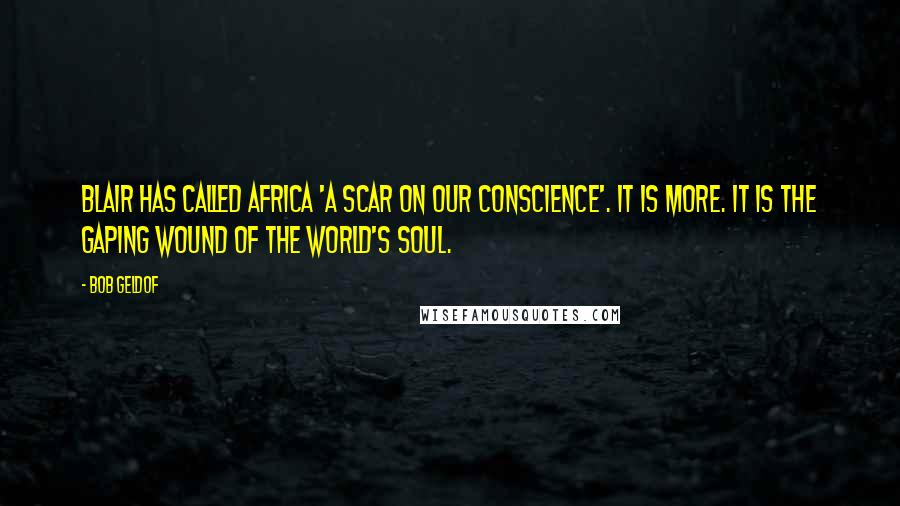 Bob Geldof Quotes: Blair has called Africa 'a scar on our conscience'. It is more. It is the gaping wound of the world's soul.