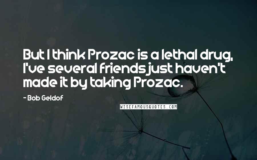 Bob Geldof Quotes: But I think Prozac is a lethal drug, I've several friends just haven't made it by taking Prozac.