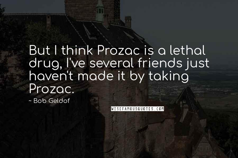 Bob Geldof Quotes: But I think Prozac is a lethal drug, I've several friends just haven't made it by taking Prozac.