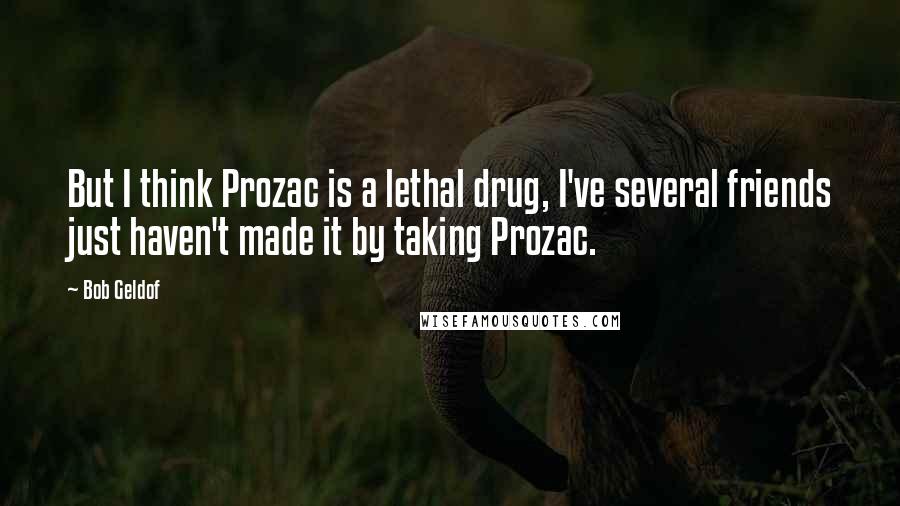 Bob Geldof Quotes: But I think Prozac is a lethal drug, I've several friends just haven't made it by taking Prozac.