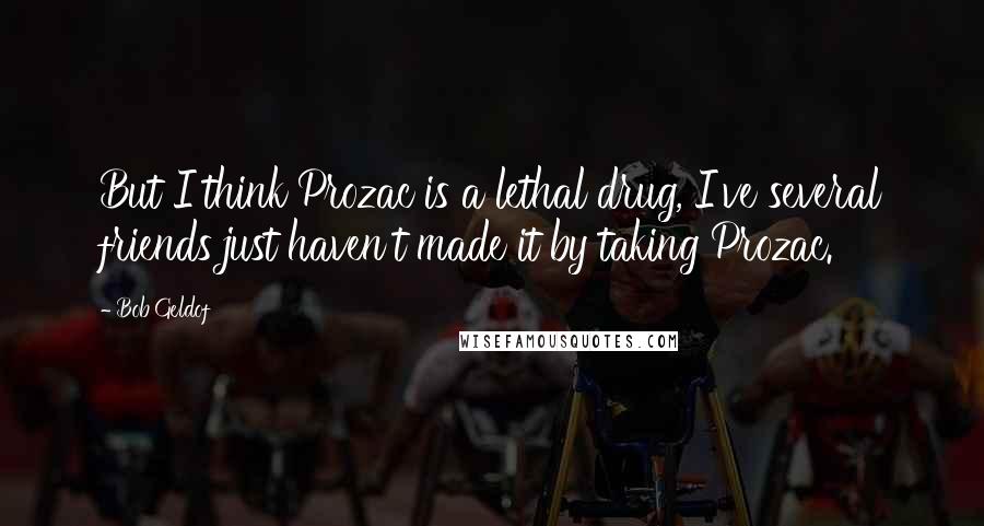 Bob Geldof Quotes: But I think Prozac is a lethal drug, I've several friends just haven't made it by taking Prozac.