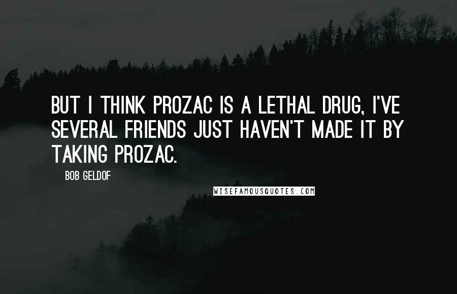 Bob Geldof Quotes: But I think Prozac is a lethal drug, I've several friends just haven't made it by taking Prozac.