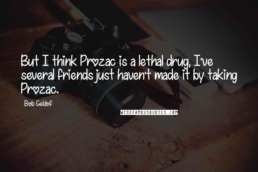 Bob Geldof Quotes: But I think Prozac is a lethal drug, I've several friends just haven't made it by taking Prozac.