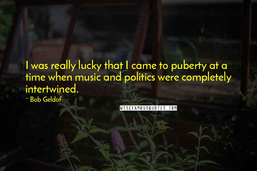 Bob Geldof Quotes: I was really lucky that I came to puberty at a time when music and politics were completely intertwined.