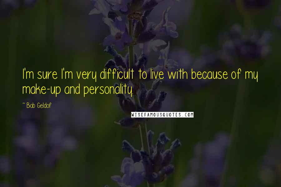 Bob Geldof Quotes: I'm sure I'm very difficult to live with because of my make-up and personality.