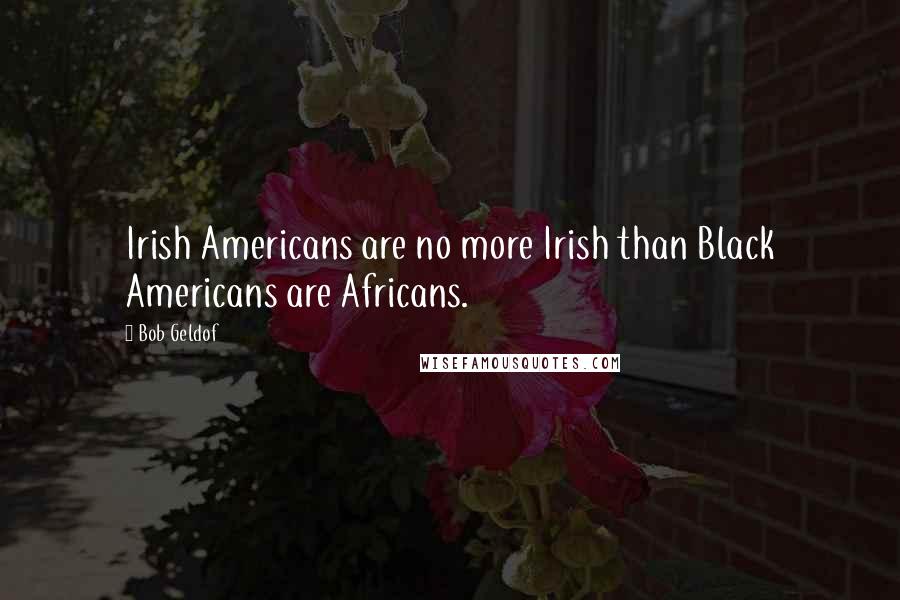 Bob Geldof Quotes: Irish Americans are no more Irish than Black Americans are Africans.