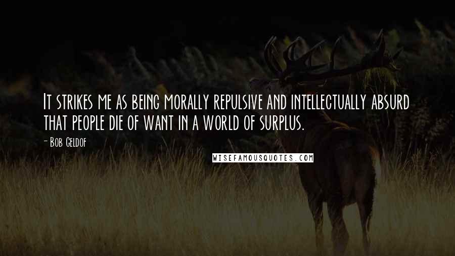 Bob Geldof Quotes: It strikes me as being morally repulsive and intellectually absurd that people die of want in a world of surplus.