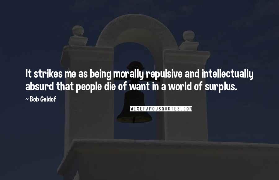 Bob Geldof Quotes: It strikes me as being morally repulsive and intellectually absurd that people die of want in a world of surplus.