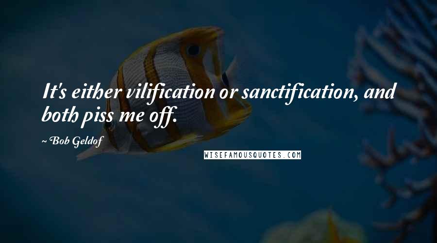 Bob Geldof Quotes: It's either vilification or sanctification, and both piss me off.