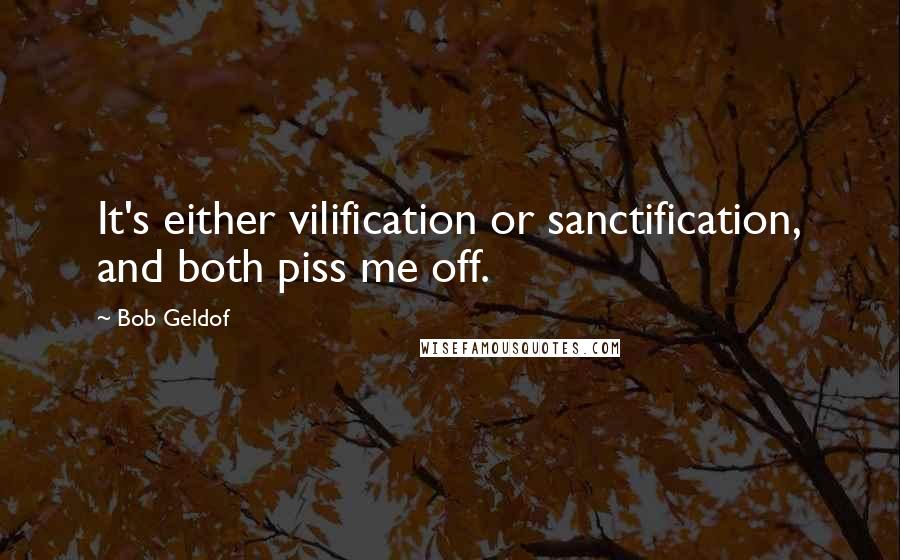 Bob Geldof Quotes: It's either vilification or sanctification, and both piss me off.