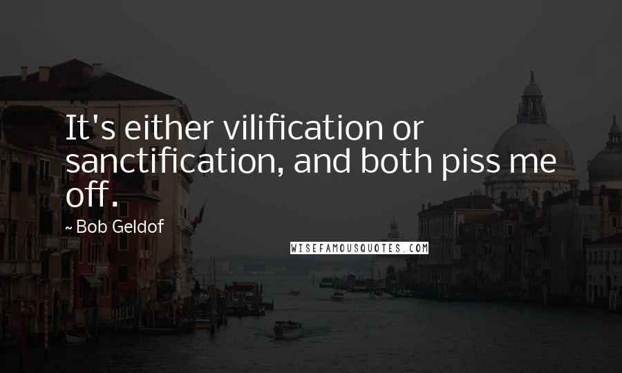 Bob Geldof Quotes: It's either vilification or sanctification, and both piss me off.