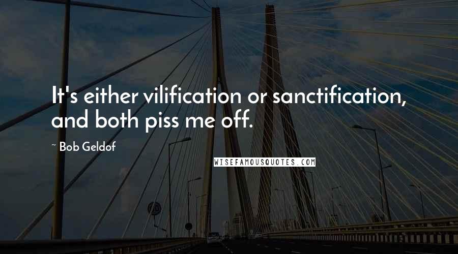 Bob Geldof Quotes: It's either vilification or sanctification, and both piss me off.